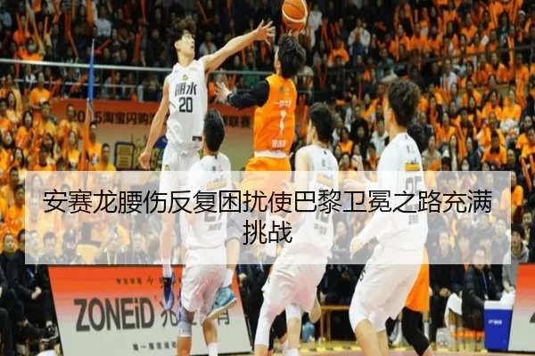 安赛龙腰伤反复困扰使巴黎卫冕之路充满挑战
